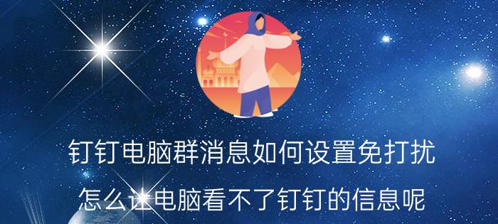 钉钉电脑群消息如何设置免打扰 怎么让电脑看不了钉钉的信息呢？